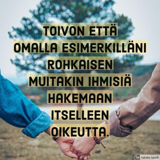 Toivon että omalla esimerkilläni rohkaisen muitakin ihmisiä hakemaan itselleen oikeutta.