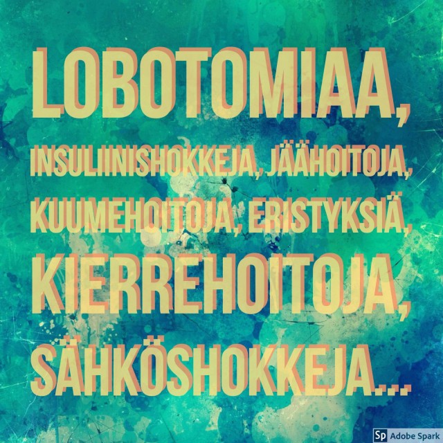 Lobotomiaa, insuliinishokkeja, jäähoitoja, kuumehoitoja, eristyksiä, kierrehoitoja, sähköshokkeja...